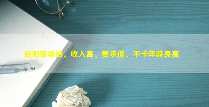 咸阳夜场招、收入高、要求低、不卡年龄身高